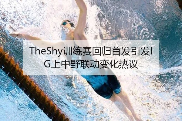 TheShy训练赛回归首发引发IG上中野联动变化热议