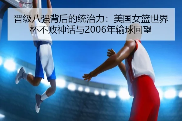 晋级八强背后的统治力：美国女篮世界杯不败神话与2006年输球回望