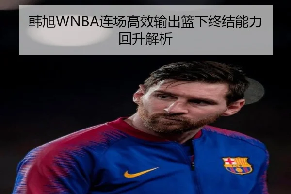 韩旭WNBA连场高效输出篮下终结能力回升解析